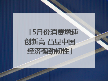 5月份消费增速创新高 凸显中国经济强劲韧性
