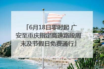 6月18日零时起 广安至重庆指定高速路段周末及节假日免费通行
