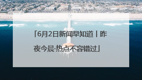 6月2日新闻早知道丨昨夜今晨·热点不容错过