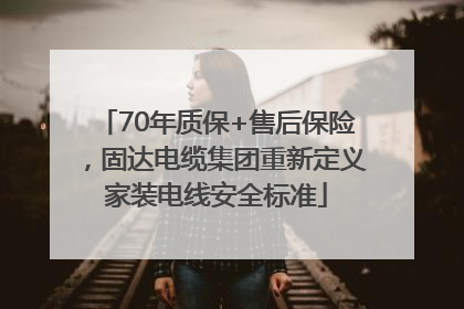 70年质保+售后保险，固达电缆集团重新定义家装电线安全标准