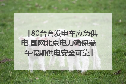 80台套发电车应急供电 国网北京电力确保端午假期供电安全可靠