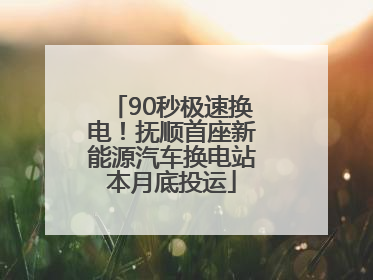 90秒极速换电！抚顺首座新能源汽车换电站本月底投运
