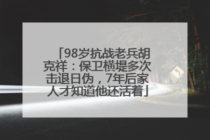 98岁抗战老兵胡克祥：保卫横堤多次击退日伪，7年后家人才知道他还活着