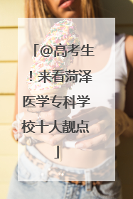 @高考生！来看菏泽医学专科学校十大靓点