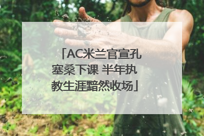 AC米兰官宣孔塞桑下课 半年执教生涯黯然收场