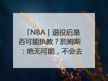 NBA｜退役后是否可能执教？詹姆斯：绝无可能，不会去执教任何球队