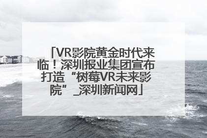 VR影院黄金时代来临！深圳报业集团宣布打造“树莓VR未来影院”_深圳新闻网