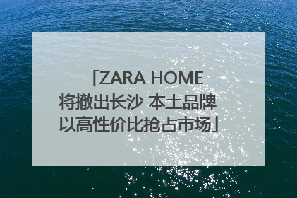 ZARA HOME将撤出长沙 本土品牌以高性价比抢占市场